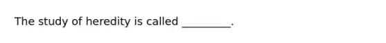 The study of heredity is called _________.