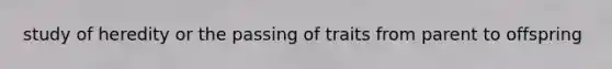 study of heredity or the passing of traits from parent to offspring
