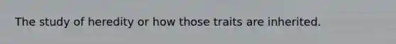 The study of heredity or how those traits are inherited.
