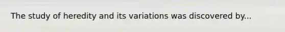 The study of heredity and its variations was discovered by...