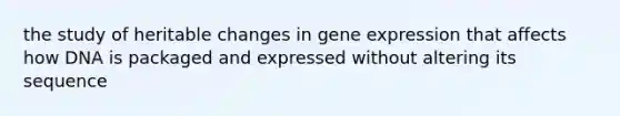 the study of heritable changes in gene expression that affects how DNA is packaged and expressed without altering its sequence