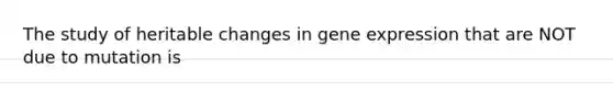 The study of heritable changes in gene expression that are NOT due to mutation is