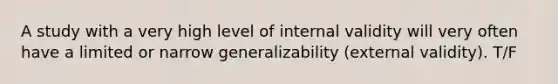 A study with a very high level of internal validity will very often have a limited or narrow generalizability (external validity). T/F