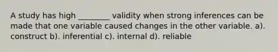 A study has high ________ validity when strong inferences can be made that one variable caused changes in the other variable. a). construct b). inferential c). internal d). reliable