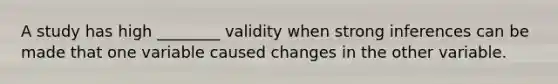 A study has high ________ validity when strong inferences can be made that one variable caused changes in the other variable.