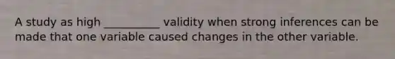 A study as high __________ validity when strong inferences can be made that one variable caused changes in the other variable.