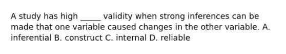 A study has high _____ validity when strong inferences can be made that one variable caused changes in the other variable. A. inferential B. construct C. internal D. reliable