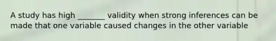 A study has high _______ validity when strong inferences can be made that one variable caused changes in the other variable