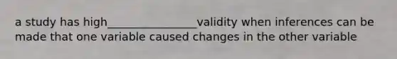 a study has high________________validity when inferences can be made that one variable caused changes in the other variable