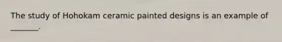 The study of Hohokam ceramic painted designs is an example of _______.