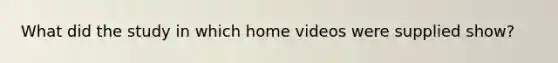 What did the study in which home videos were supplied show?