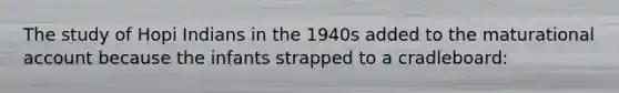 The study of Hopi Indians in the 1940s added to the maturational account because the infants strapped to a cradleboard: