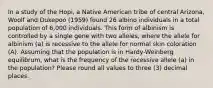 In a study of the Hopi, a Native American tribe of central Arizona, Woolf and Dukepoo (1959) found 26 albino individuals in a total population of 6,000 individuals. This form of albinism is controlled by a single gene with two alleles, where the allele for albinism (a) is recessive to the allele for normal skin coloration (A). Assuming that the population is in Hardy-Weinberg equilibrum, what is the frequency of the recessive allele (a) in the population? Please round all values to three (3) decimal places.