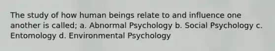 The study of how human beings relate to and influence one another is called; a. Abnormal Psychology b. Social Psychology c. Entomology d. Environmental Psychology