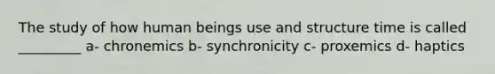 The study of how human beings use and structure time is called _________ a- chronemics b- synchronicity c- proxemics d- haptics