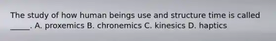 The study of how human beings use and structure time is called _____. A. proxemics B. chronemics C. kinesics D. haptics