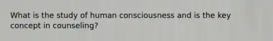 What is the study of human consciousness and is the key concept in counseling?