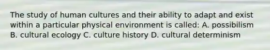 The study of human cultures and their ability to adapt and exist within a particular physical environment is called: A. possibilism B. cultural ecology C. culture history D. cultural determinism