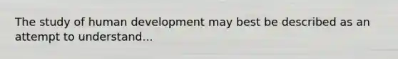 The study of human development may best be described as an attempt to understand...