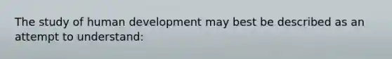 The study of human development may best be described as an attempt to understand: