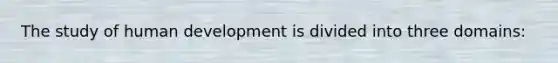 The study of human development is divided into three domains: