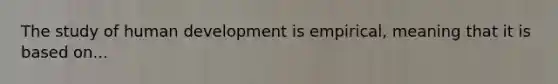 The study of human development is empirical, meaning that it is based on...