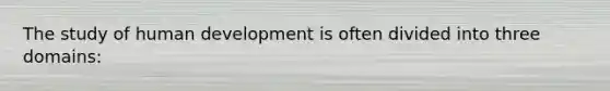 The study of human development is often divided into three domains: