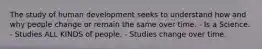 The study of human development seeks to understand how and why people change or remain the same over time. - Is a Science. - Studies ALL KINDS of people. - Studies change over time.