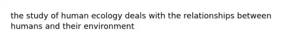 the study of human ecology deals with the relationships between humans and their environment