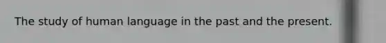 The study of human language in the past and the present.