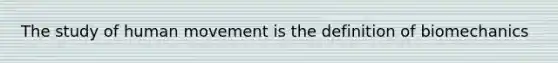 The study of human movement is the definition of biomechanics