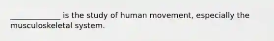 _____________ is the study of human movement, especially the musculoskeletal system.