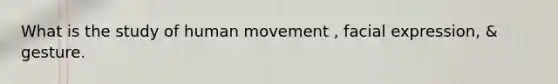 What is the study of human movement , facial expression, & gesture.