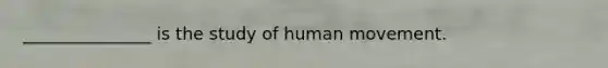 _______________ is the study of human movement.