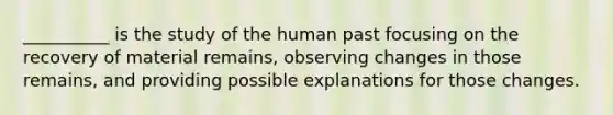 __________ is the study of the human past focusing on the recovery of material remains, observing changes in those remains, and providing possible explanations for those changes.