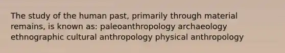 The study of the human past, primarily through material remains, is known as: paleoanthropology archaeology ethnographic cultural anthropology physical anthropology