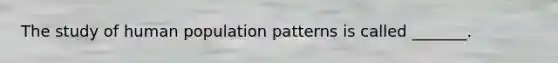 The study of human population patterns is called _______.