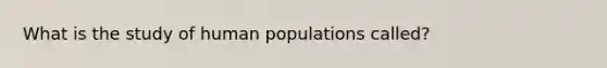 What is the study of human populations called?