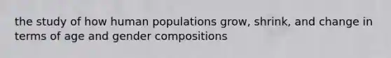 the study of how human populations grow, shrink, and change in terms of age and gender compositions