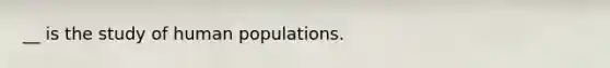 __ is the study of human populations.