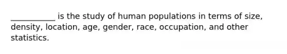 ___________ is the study of human populations in terms of size, density, location, age, gender, race, occupation, and other statistics.