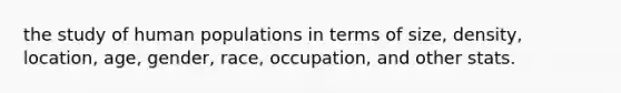the study of human populations in terms of size, density, location, age, gender, race, occupation, and other stats.