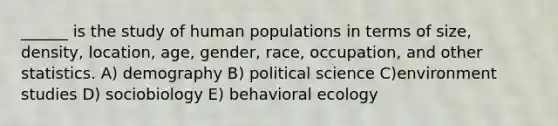 ______ is the study of human populations in terms of size, density, location, age, gender, race, occupation, and other statistics. A) demography B) political science C)environment studies D) sociobiology E) behavioral ecology