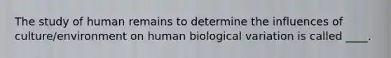 The study of human remains to determine the influences of culture/environment on human biological variation is called ____.