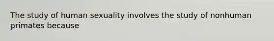 The study of human sexuality involves the study of nonhuman primates because