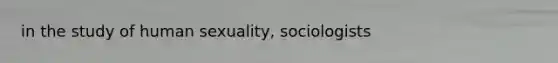 in the study of human sexuality, sociologists