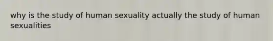 why is the study of human sexuality actually the study of human sexualities