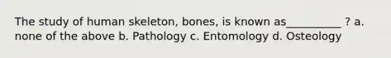 The study of human skeleton, bones, is known as__________ ? a. none of the above b. Pathology c. Entomology d. Osteology