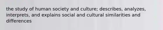 the study of human society and culture; describes, analyzes, interprets, and explains social and cultural similarities and differences