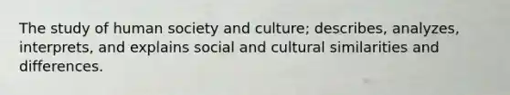 The study of human society and culture; describes, analyzes, interprets, and explains social and cultural similarities and differences.